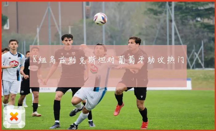 K组乌兹别克斯坦对葡萄牙助攻热门