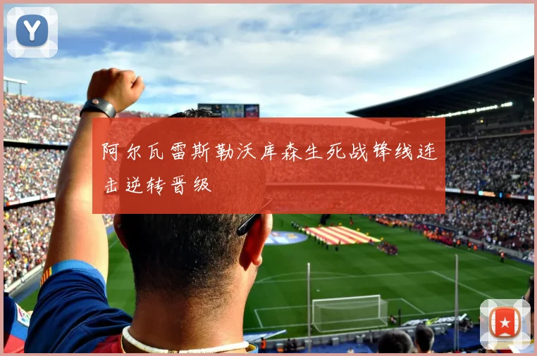 阿尔瓦雷斯勒沃库森生死战锋线连击逆转晋级