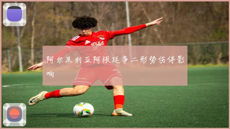 阿尔及利亚阿根廷争二形势伤停影响