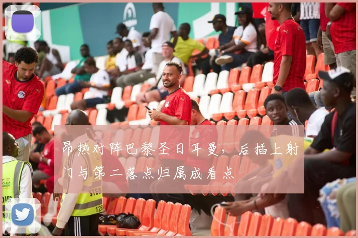 昂热对阵巴黎圣日耳曼，后插上射门与第二落点归属成看点