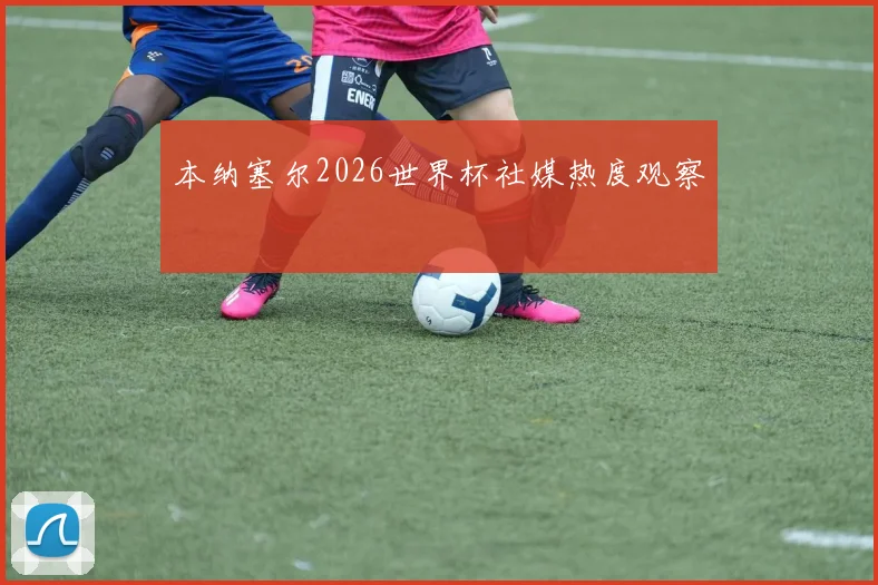 本纳塞尔2026世界杯社媒热度观察