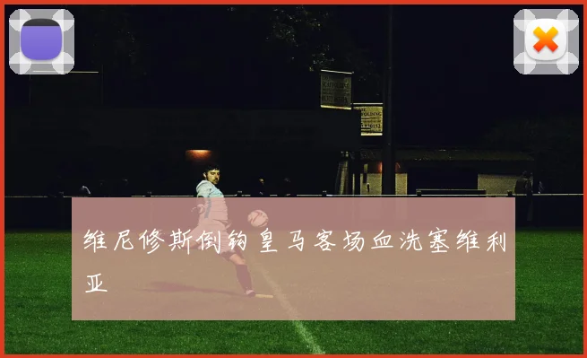维尼修斯倒钩皇马客场血洗塞维利亚
