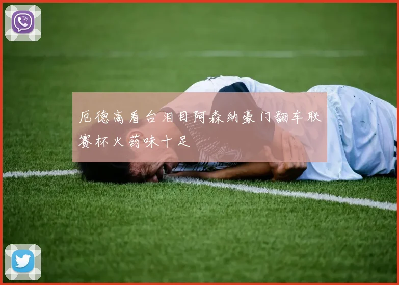 厄德高看台泪目阿森纳豪门翻车联赛杯火药味十足