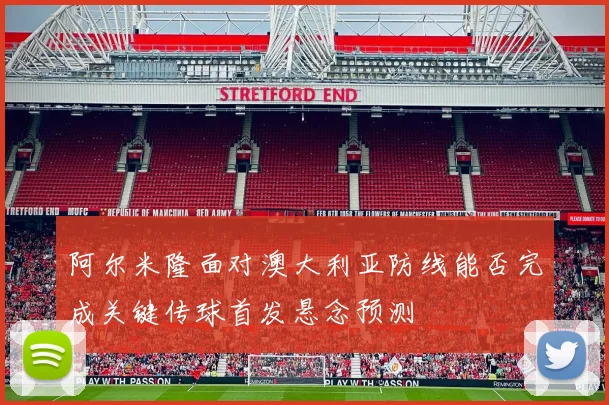 阿尔米隆面对澳大利亚防线能否完成关键传球首发悬念预测