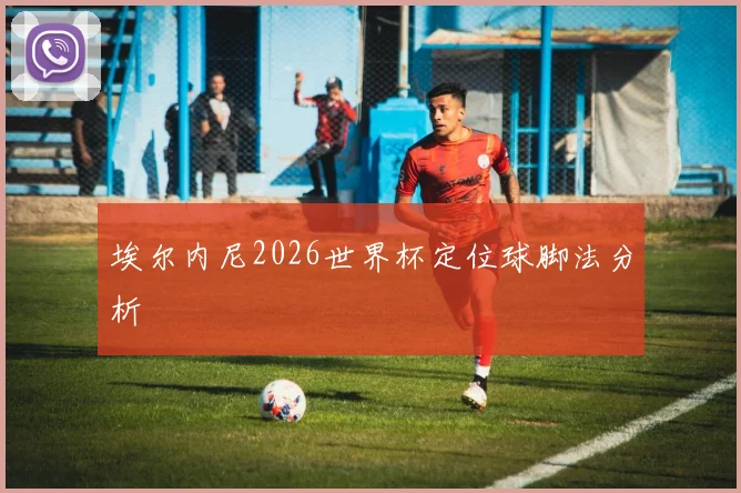 埃尔内尼2026世界杯定位球脚法分析