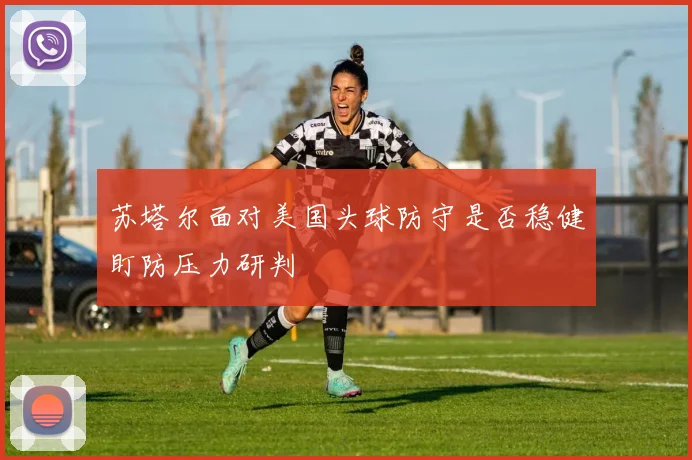 苏塔尔面对美国头球防守是否稳健盯防压力研判