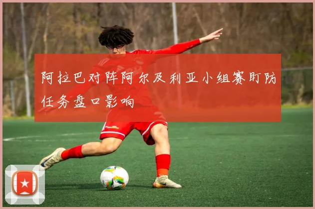 阿拉巴对阵阿尔及利亚小组赛盯防任务盘口影响