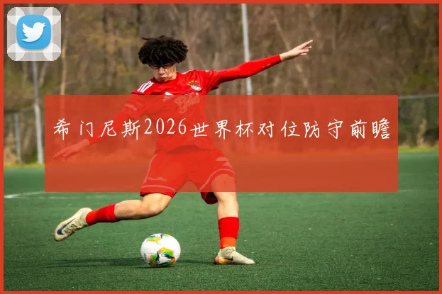 希门尼斯2026世界杯对位防守前瞻
