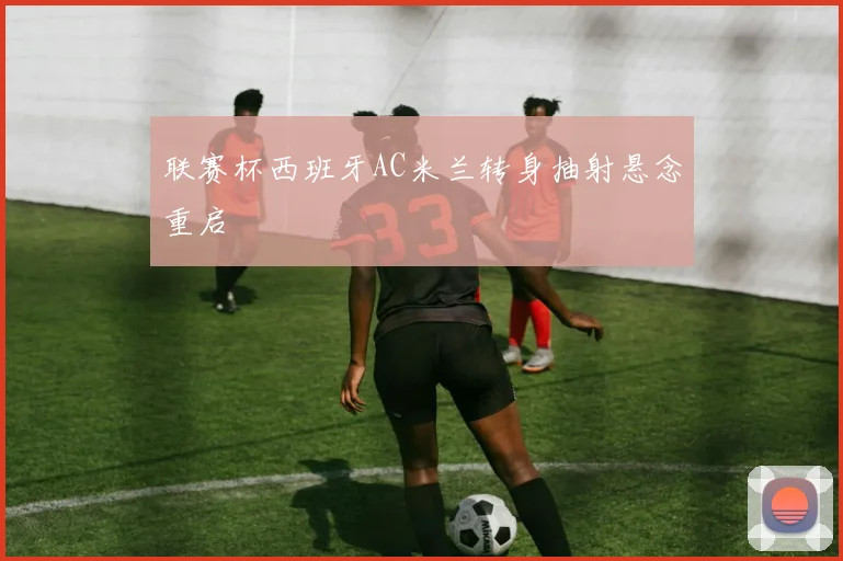 联赛杯西班牙AC米兰转身抽射悬念重启