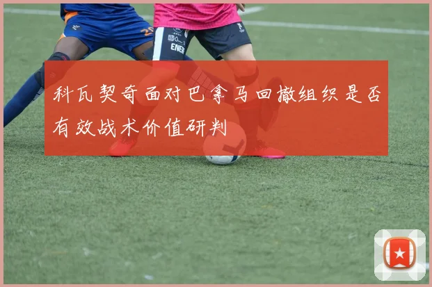 科瓦契奇面对巴拿马回撤组织是否有效战术价值研判