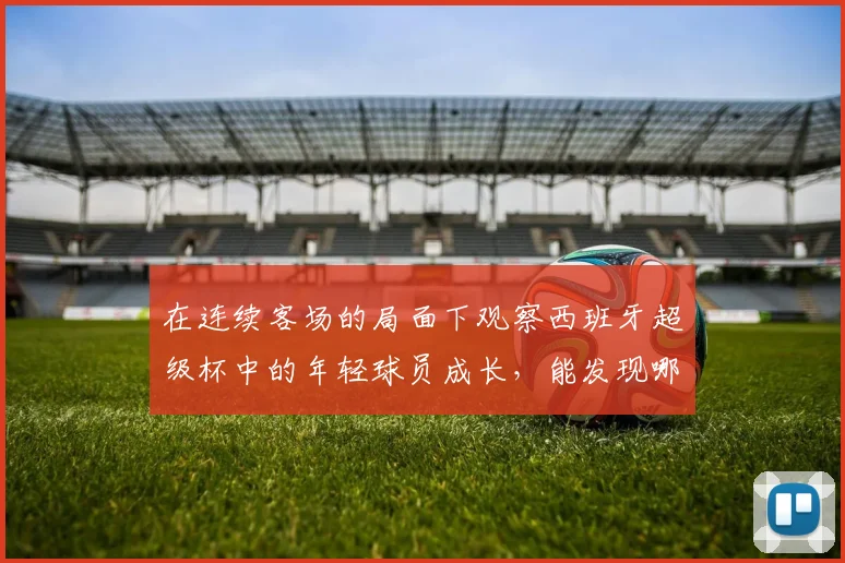 在连续客场的局面下观察西班牙超级杯中的年轻球员成长，能发现哪些细节