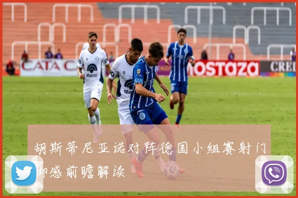 胡斯蒂尼亚诺对阵德国小组赛射门脚感前瞻解读