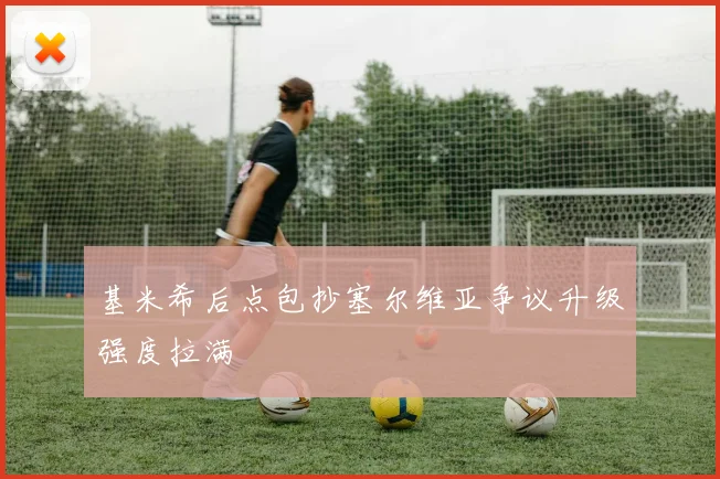 基米希后点包抄塞尔维亚争议升级强度拉满