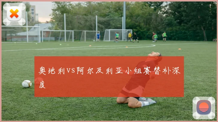 奥地利vs阿尔及利亚小组赛替补深度