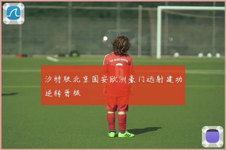 沙特联北京国安欧洲豪门远射建功逆转晋级