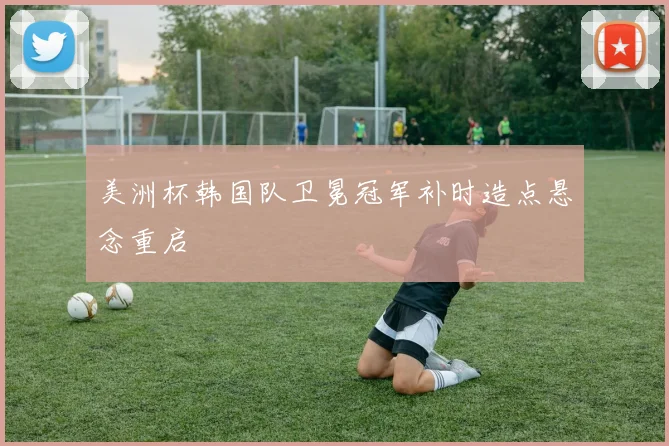 美洲杯韩国队卫冕冠军补时造点悬念重启
