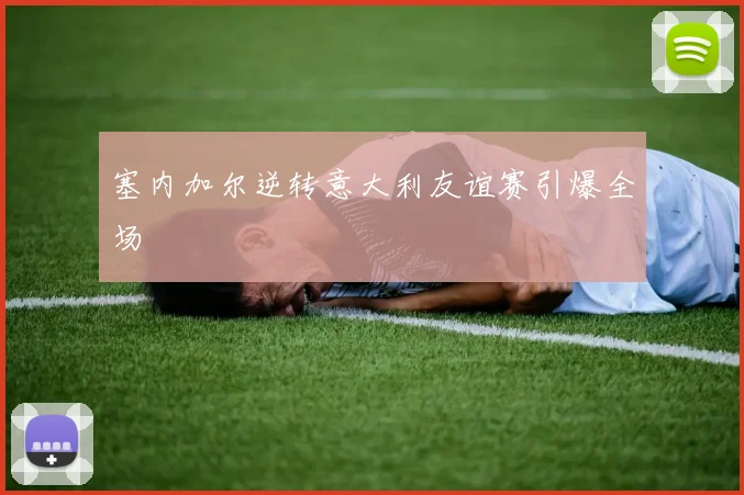 塞内加尔逆转意大利友谊赛引爆全场