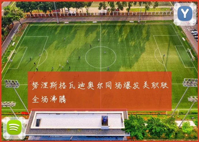 努涅斯格瓦迪奥尔同场爆发美职联全场沸腾