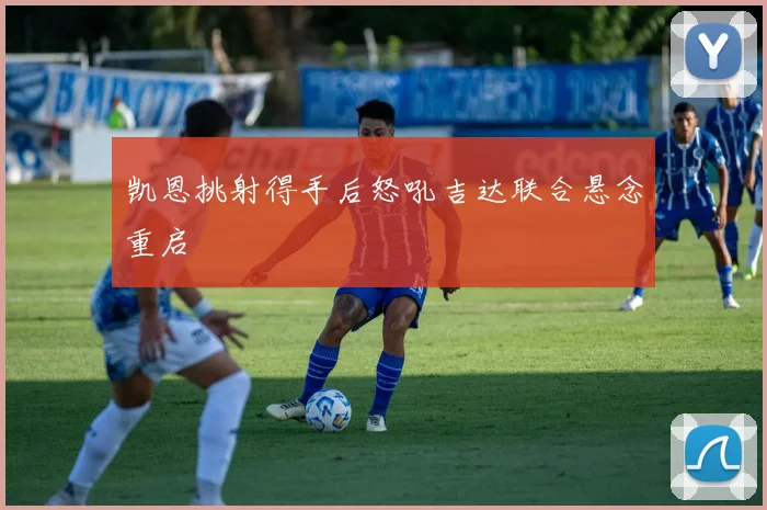 凯恩挑射得手后怒吼吉达联合悬念重启
