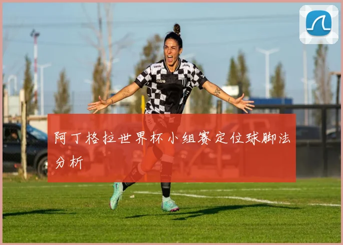 阿丁格拉世界杯小组赛定位球脚法分析