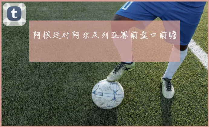 阿根廷对阿尔及利亚赛前盘口前瞻