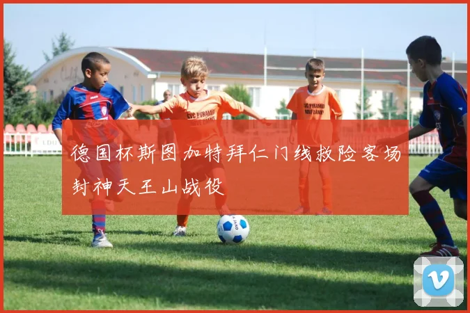 德国杯斯图加特拜仁门线救险客场封神天王山战役
