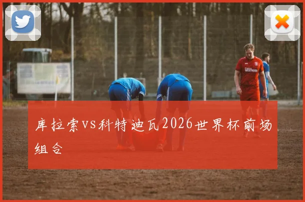 库拉索vs科特迪瓦2026世界杯前场组合