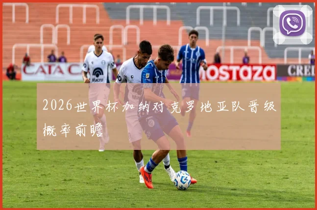 2026世界杯加纳对克罗地亚队晋级概率前瞻