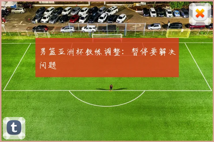 男篮亚洲杯教练调整：暂停要解决问题
