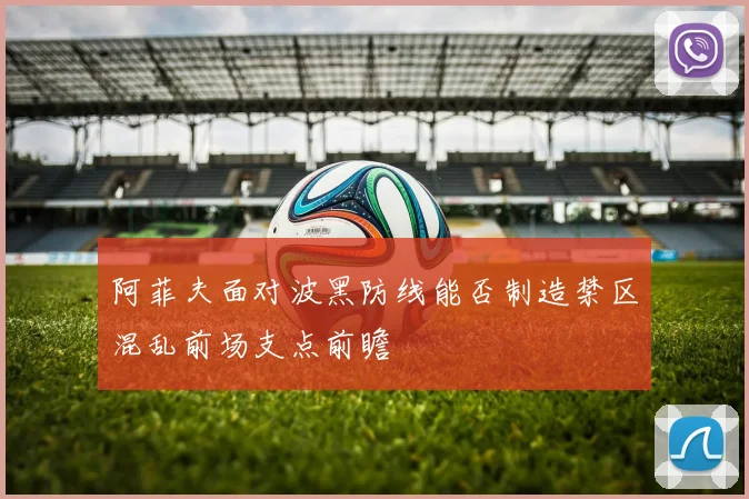 阿菲夫面对波黑防线能否制造禁区混乱前场支点前瞻