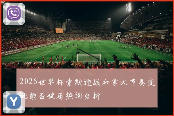 2026世界杯索默迎战加拿大节奏变化能否破局热词分析