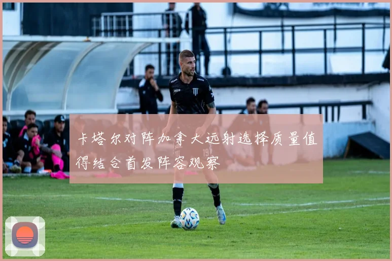 卡塔尔对阵加拿大远射选择质量值得结合首发阵容观察