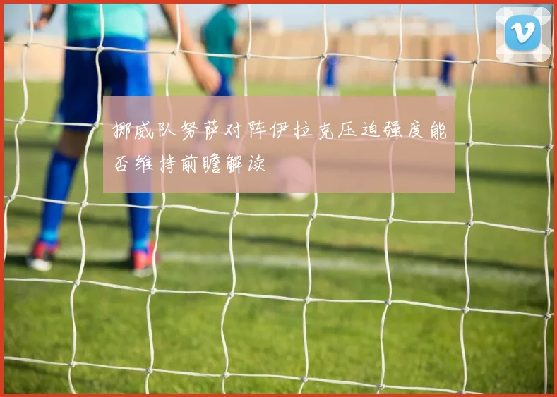挪威队努萨对阵伊拉克压迫强度能否维持前瞻解读