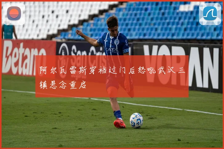 阿尔瓦雷斯穿裆过门后怒吼武汉三镇悬念重启