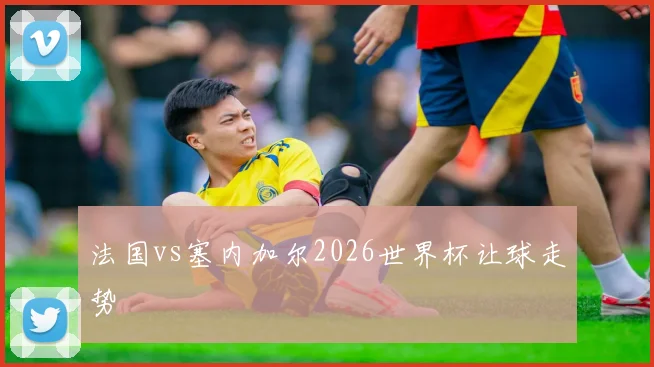 法国vs塞内加尔2026世界杯让球走势