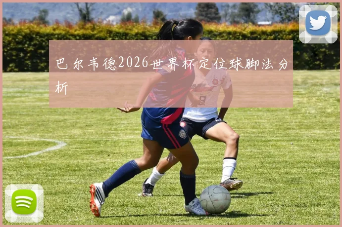 巴尔韦德2026世界杯定位球脚法分析