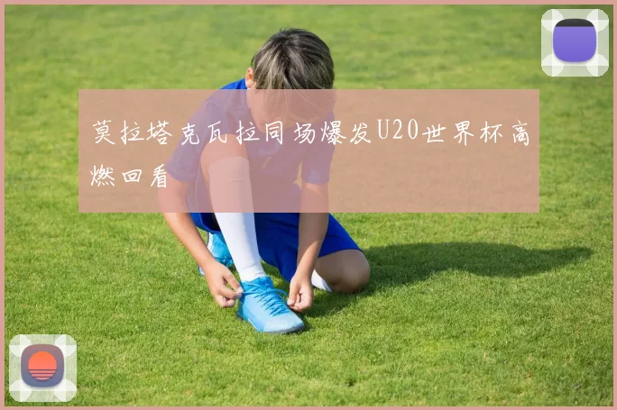 莫拉塔克瓦拉同场爆发U20世界杯高燃回看