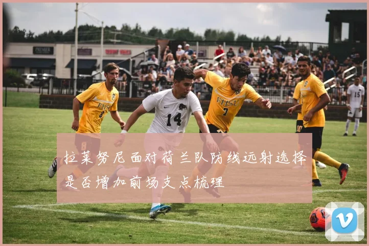 拉莱努尼面对荷兰队防线远射选择是否增加前场支点梳理