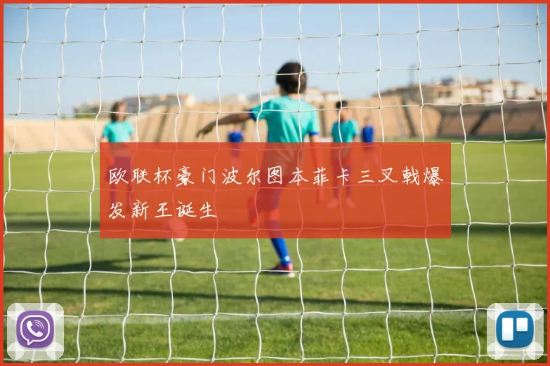欧联杯豪门波尔图本菲卡三叉戟爆发新王诞生