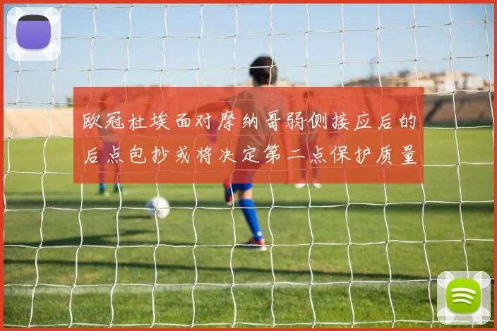 欧冠杜埃面对摩纳哥弱侧接应后的后点包抄或将决定第二点保护质量