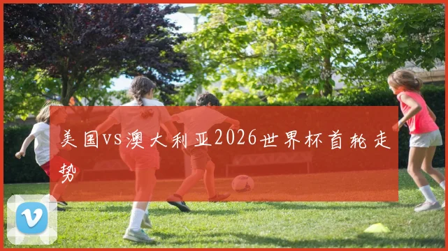 美国vs澳大利亚2026世界杯首轮走势