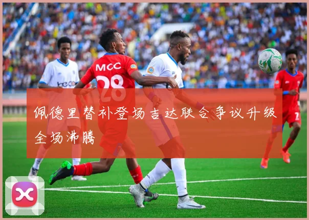 佩德里替补登场吉达联合争议升级全场沸腾