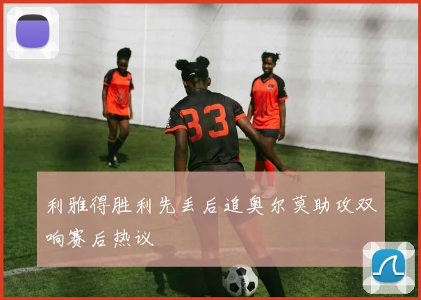 利雅得胜利先丢后追奥尔莫助攻双响赛后热议