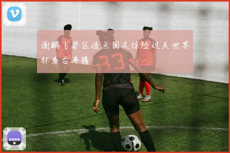 谢鹏飞禁区造点国足惊险过关世界杯看台沸腾