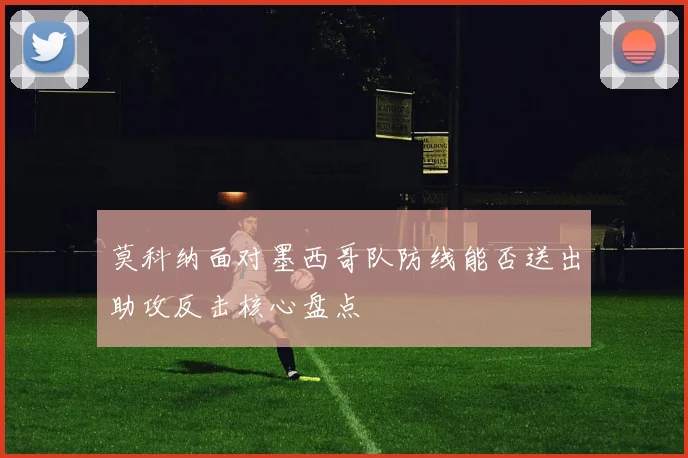 莫科纳面对墨西哥队防线能否送出助攻反击核心盘点