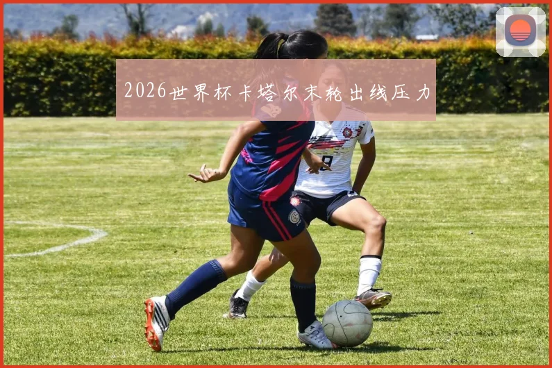 2026世界杯卡塔尔末轮出线压力