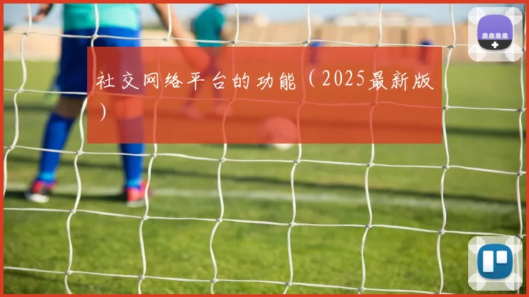 社交网络平台的功能（2025最新版）