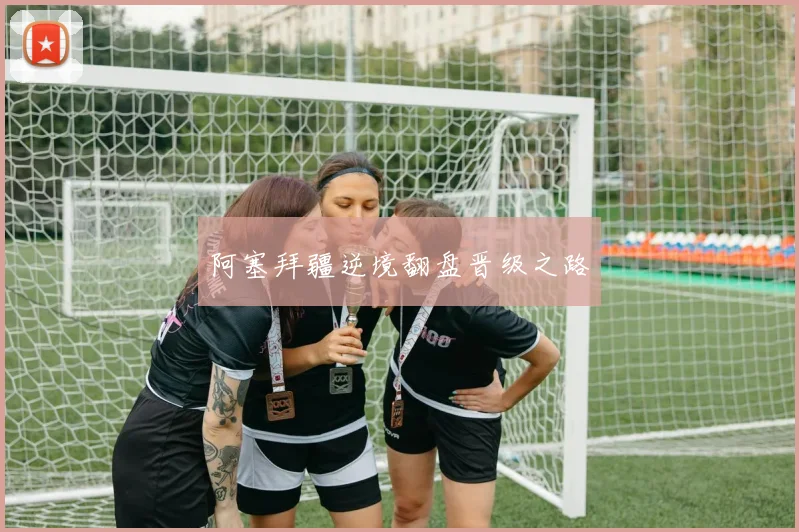 阿塞拜疆逆境翻盘晋级之路