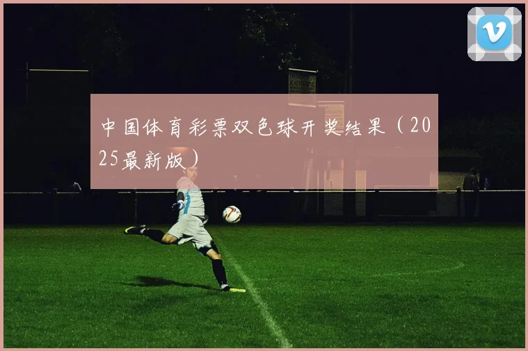 中国体育彩票双色球开奖结果（2025最新版）