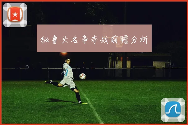 秘鲁头名争夺战前瞻分析